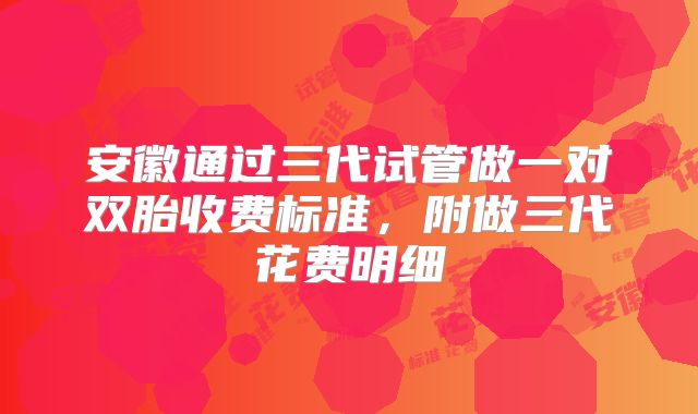 安徽通过三代试管做一对双胎收费标准，附做三代花费明细