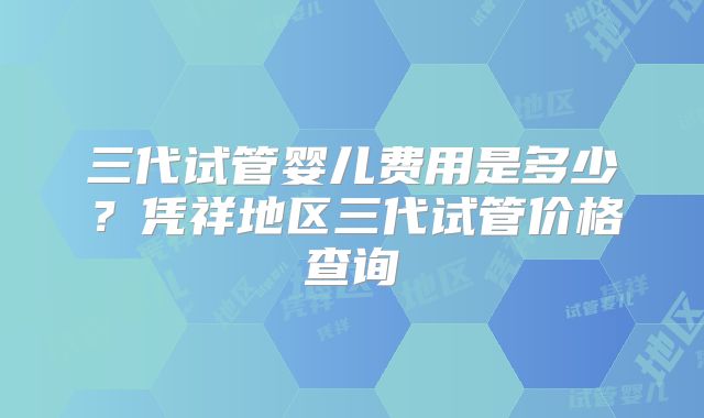 三代试管婴儿费用是多少？凭祥地区三代试管价格查询