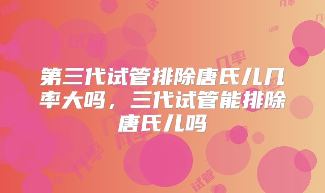 第三代试管排除唐氏儿几率大吗，三代试管能排除唐氏儿吗