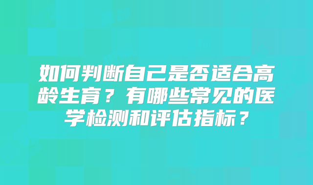 如何判断自己是否适合高龄生育？有哪些常见的医学检测和评估指标？