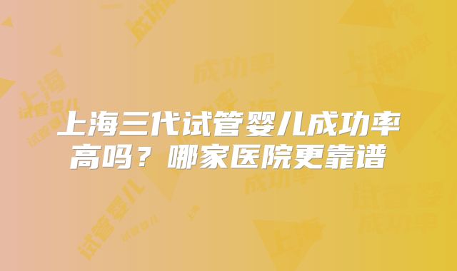上海三代试管婴儿成功率高吗？哪家医院更靠谱