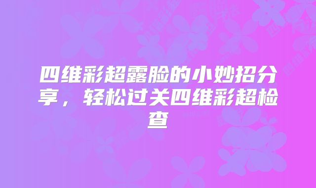 四维彩超露脸的小妙招分享，轻松过关四维彩超检查
