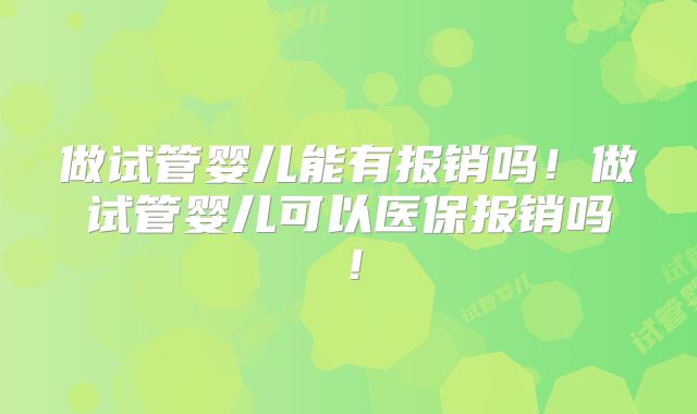 做试管婴儿能有报销吗！做试管婴儿可以医保报销吗！