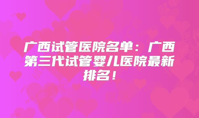 广西试管医院名单：广西第三代试管婴儿医院最新排名！