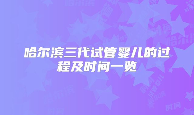 哈尔滨三代试管婴儿的过程及时间一览