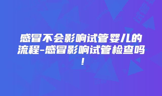 感冒不会影响试管婴儿的流程-感冒影响试管检查吗！