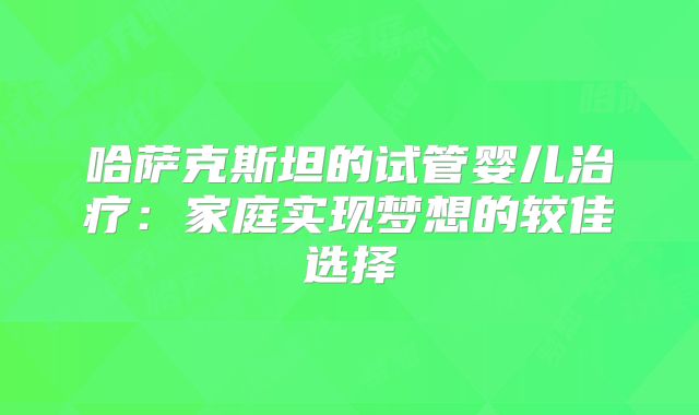 哈萨克斯坦的试管婴儿治疗：家庭实现梦想的较佳选择