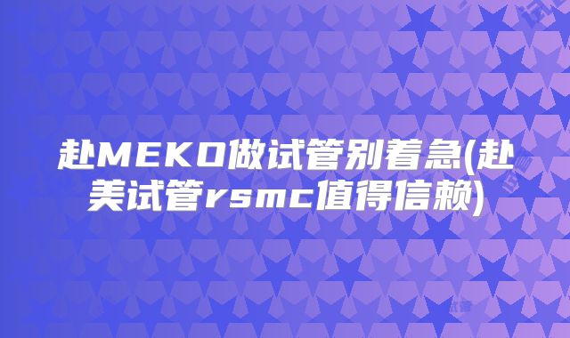 赴MEKO做试管别着急(赴美试管rsmc值得信赖)