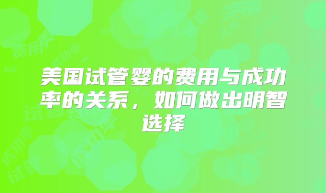 美国试管婴的费用与成功率的关系,如何做出明智选择