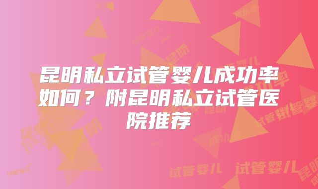 昆明私立试管婴儿成功率如何？附昆明私立试管医院推荐