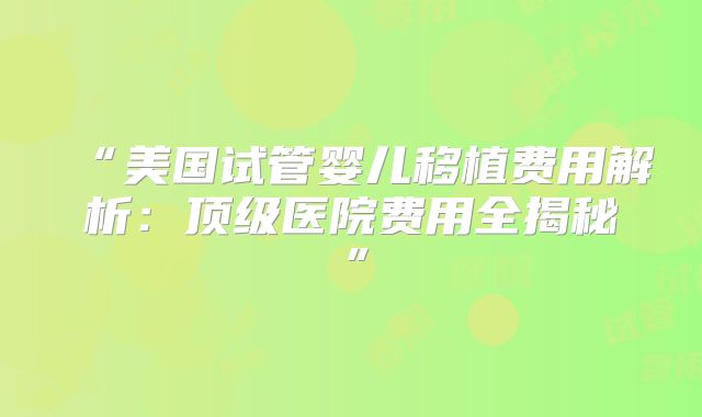 “美国试管婴儿移植费用解析：顶级医院费用全揭秘”
