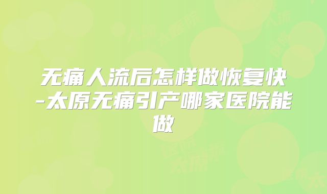 无痛人流后怎样做恢复快-太原无痛引产哪家医院能做