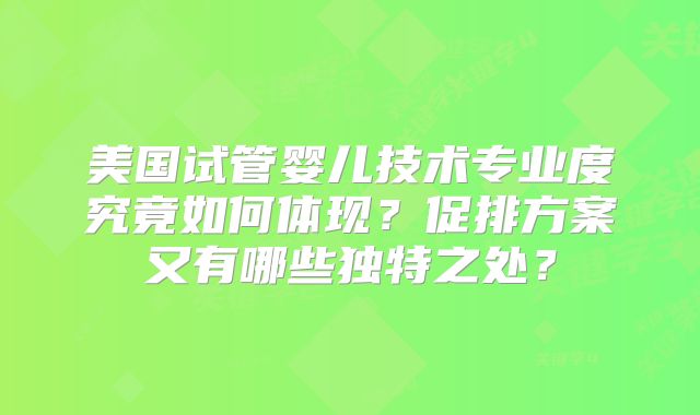 美国试管婴儿技术专业度究竟如何体现？促排方案又有哪些独特之处？