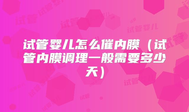 试管婴儿怎么催内膜（试管内膜调理一般需要多少天）
