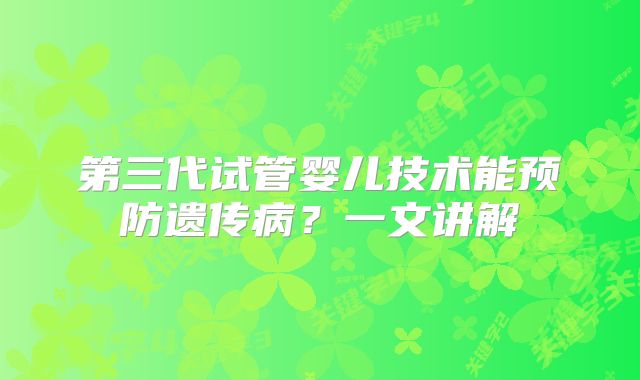 第三代试管婴儿技术能预防遗传病？一文讲解