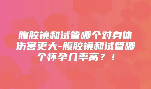 腹腔镜和试管哪个对身体伤害更大-腹腔镜和试管哪个怀孕几率高？！