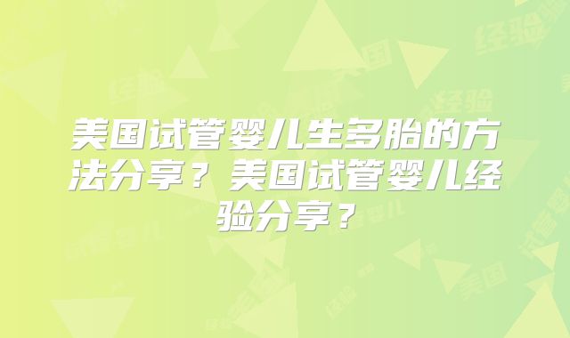 美国试管婴儿生多胎的方法分享？美国试管婴儿经验分享？