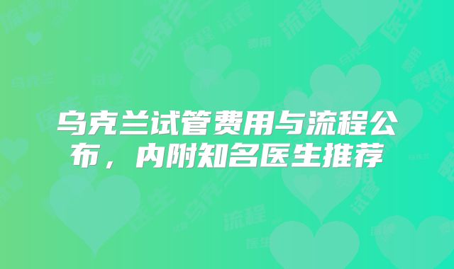 乌克兰试管费用与流程公布，内附知名医生推荐