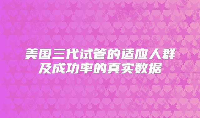 美国三代试管的适应人群及成功率的真实数据