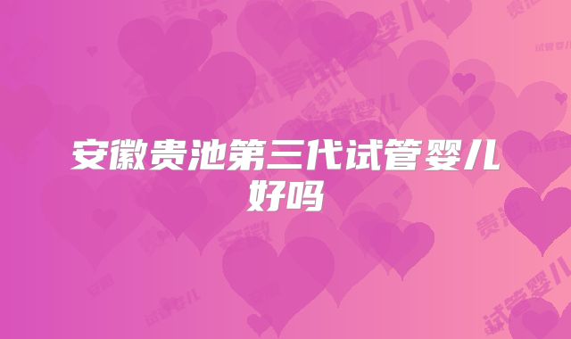 安徽贵池第三代试管婴儿好吗
