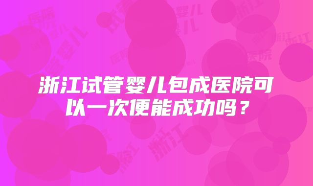 浙江试管婴儿包成医院可以一次便能成功吗？