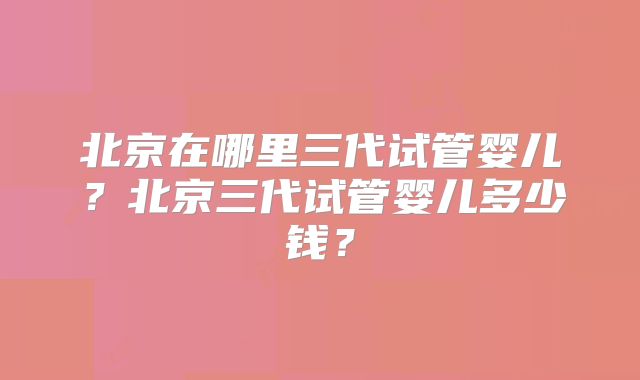 北京在哪里三代试管婴儿?北京三代试管婴儿多少钱?