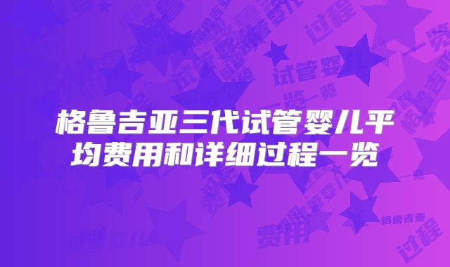 格鲁吉亚三代试管婴儿平均费用和详细过程一览