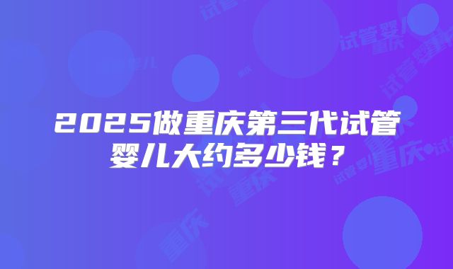 2025做重庆第三代试管婴儿大约多少钱？