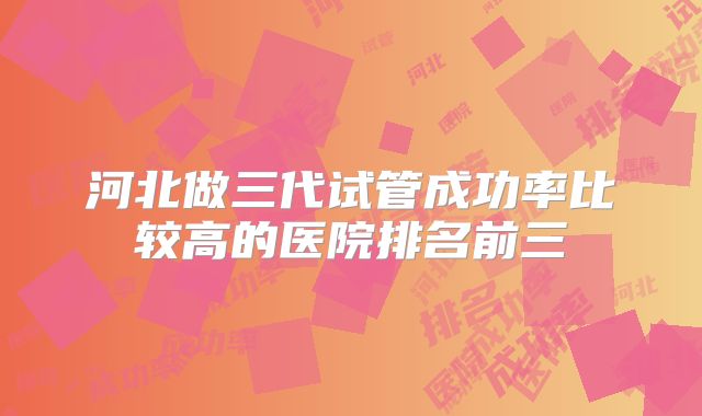 河北做三代试管成功率比较高的医院排名前三