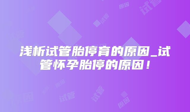 浅析试管胎停育的原因_试管怀孕胎停的原因！
