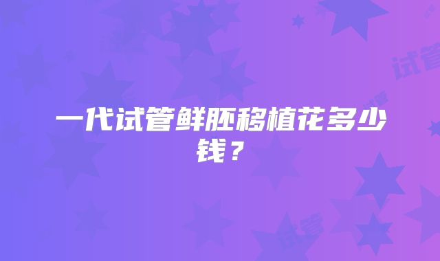 一代试管鲜胚移植花多少钱？