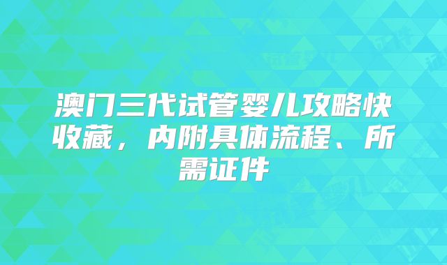 澳门三代试管婴儿攻略快收藏，内附具体流程、所需证件