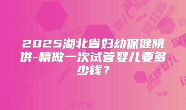 2025湖北省妇幼保健院供-精做一次试管婴儿要多少钱？