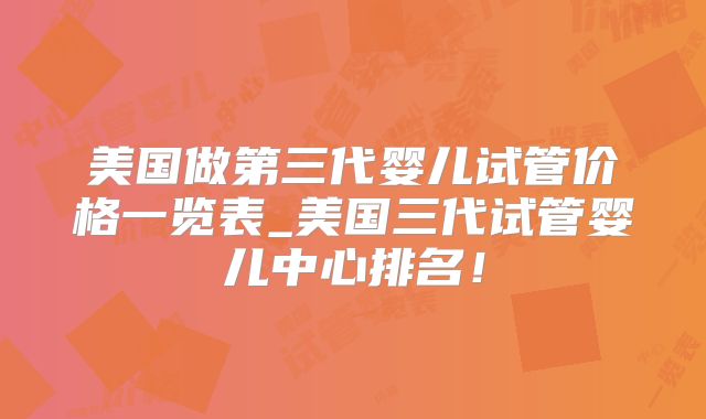 美国做第三代婴儿试管价格一览表_美国三代试管婴儿中心排名！