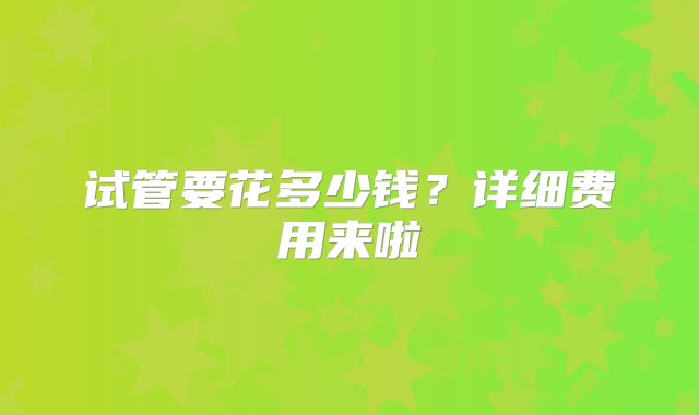 试管要花多少钱？详细费用来啦