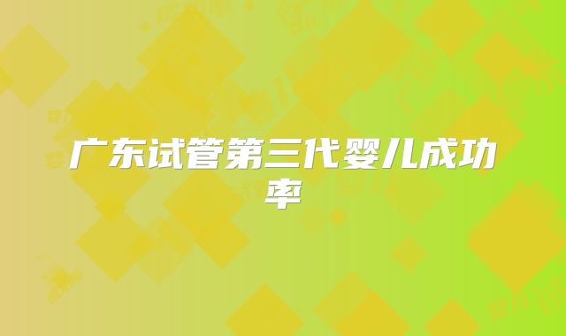 广东试管第三代婴儿成功率