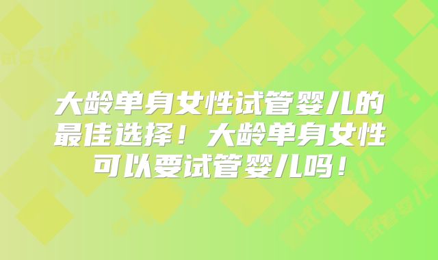 大龄单身女性试管婴儿的最佳选择！大龄单身女性可以要试管婴儿吗！