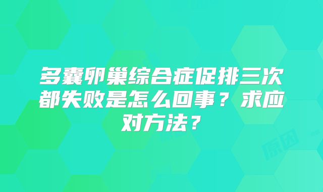 多囊卵巢综合症促排三次都失败是怎么回事？求应对方法？