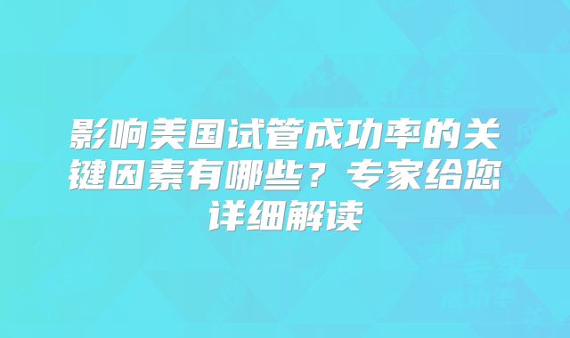 影响美国试管成功率的关键因素有哪些？专家给您详细解读