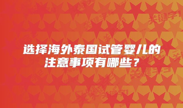 选择海外泰国试管婴儿的注意事项有哪些？