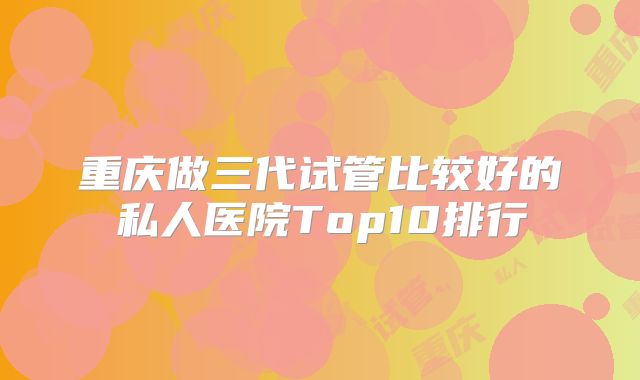 重庆做三代试管比较好的私人医院Top10排行
