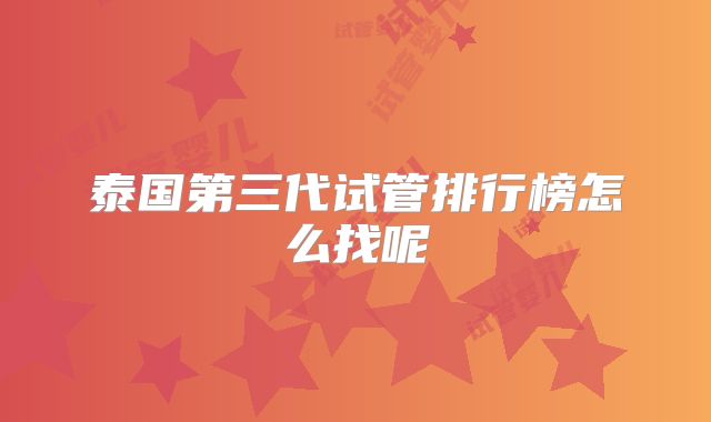 泰国第三代试管排行榜怎么找呢