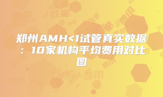 郑州AMH<1试管真实数据：10家机构平均费用对比图