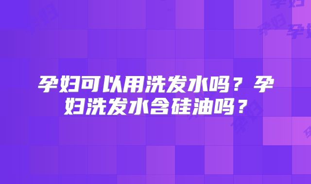 孕妇可以用洗发水吗？孕妇洗发水含硅油吗？