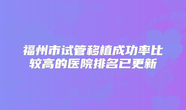 福州市试管移植成功率比较高的医院排名已更新