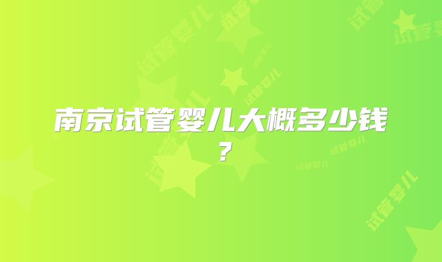 南京试管婴儿大概多少钱?