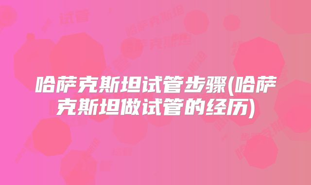 哈萨克斯坦试管步骤(哈萨克斯坦做试管的经历)