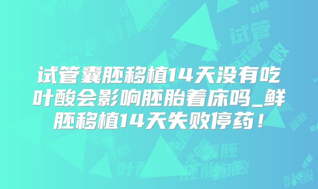 试管囊胚移植14天没有吃叶酸会影响胚胎着床吗_鲜胚移植14天失败停药!