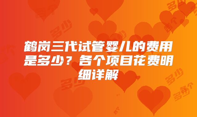 鹤岗三代试管婴儿的费用是多少？各个项目花费明细详解