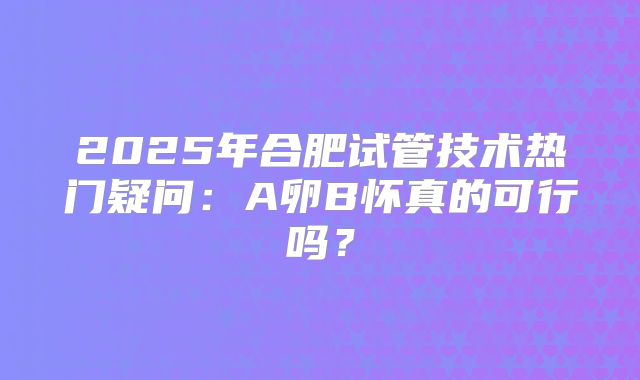 2025年合肥试管技术热门疑问:A卵B怀真的可行吗?